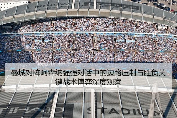 曼城对阵阿森纳强强对话中的边路压制与胜负关键战术博弈深度观察