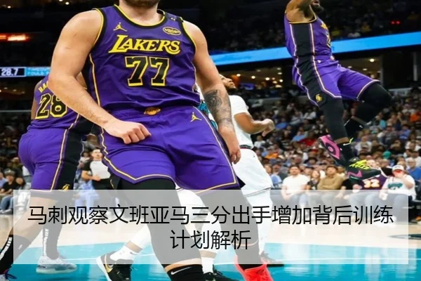 马刺观察文班亚马三分出手增加背后训练计划解析
