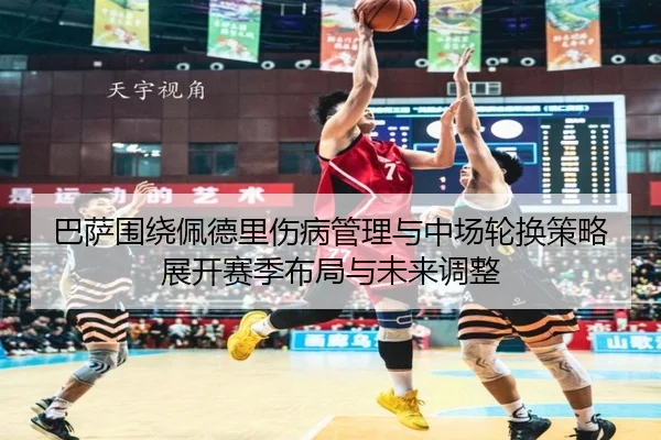 巴萨围绕佩德里伤病管理与中场轮换策略展开赛季布局与未来调整