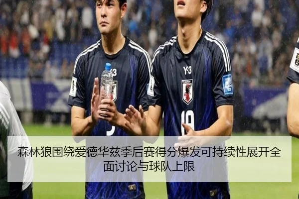 森林狼围绕爱德华兹季后赛得分爆发可持续性展开全面讨论与球队上限