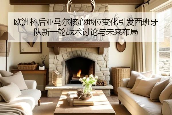 欧洲杯后亚马尔核心地位变化引发西班牙队新一轮战术讨论与未来布局
