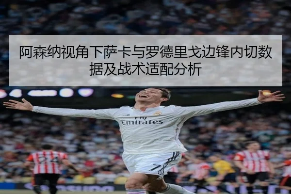 阿森纳视角下萨卡与罗德里戈边锋内切数据及战术适配分析