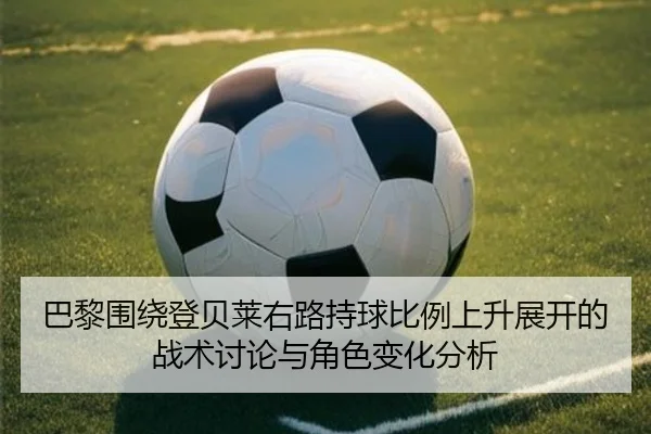 巴黎围绕登贝莱右路持球比例上升展开的战术讨论与角色变化分析