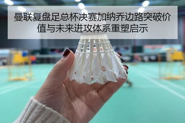 曼联复盘足总杯决赛加纳乔边路突破价值与未来进攻体系重塑启示