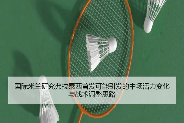 国际米兰研究弗拉泰西首发可能引发的中场活力变化与战术调整思路