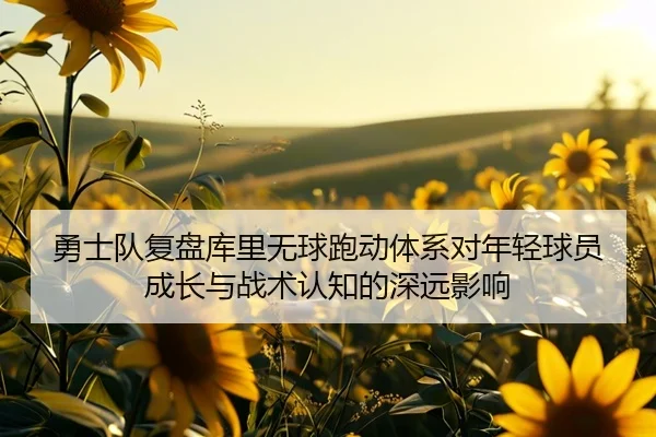 勇士队复盘库里无球跑动体系对年轻球员成长与战术认知的深远影响