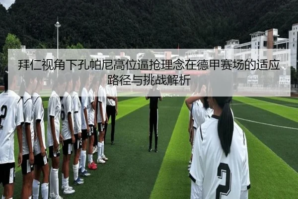 拜仁视角下孔帕尼高位逼抢理念在德甲赛场的适应路径与挑战解析