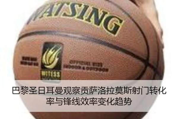 巴黎圣日耳曼观察贡萨洛拉莫斯射门转化率与锋线效率变化趋势