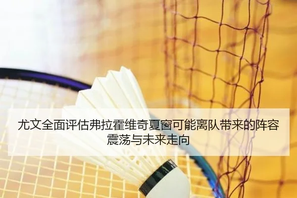 尤文全面评估弗拉霍维奇夏窗可能离队带来的阵容震荡与未来走向