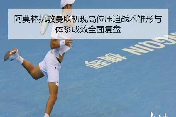 阿莫林执教曼联初现高位压迫战术雏形与体系成效全面复盘