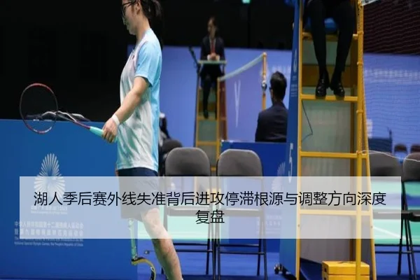 湖人季后赛外线失准背后进攻停滞根源与调整方向深度复盘