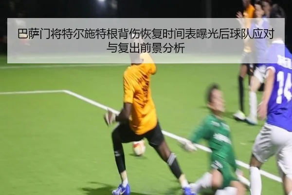 巴萨门将特尔施特根背伤恢复时间表曝光后球队应对与复出前景分析