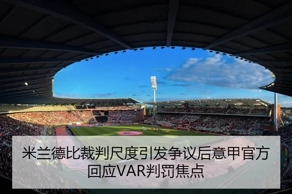 米兰德比裁判尺度引发争议后意甲官方回应VAR判罚焦点