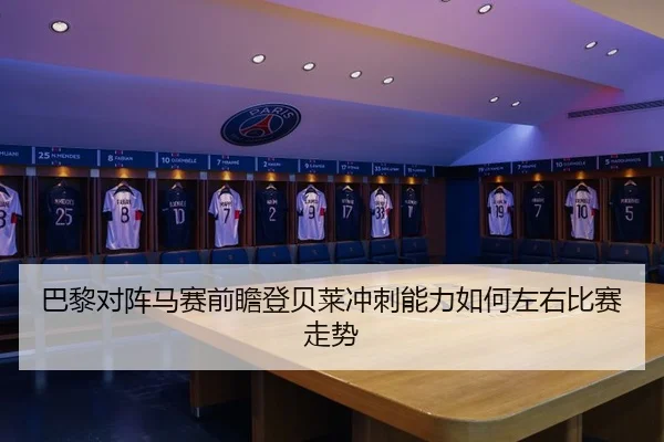 巴黎对阵马赛前瞻登贝莱冲刺能力如何左右比赛走势
