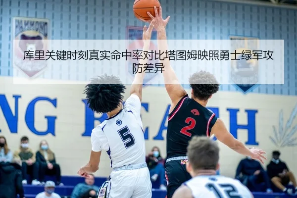 库里关键时刻真实命中率对比塔图姆映照勇士绿军攻防差异