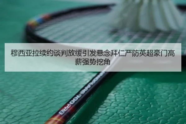 穆西亚拉续约谈判放缓引发悬念拜仁严防英超豪门高薪强势挖角