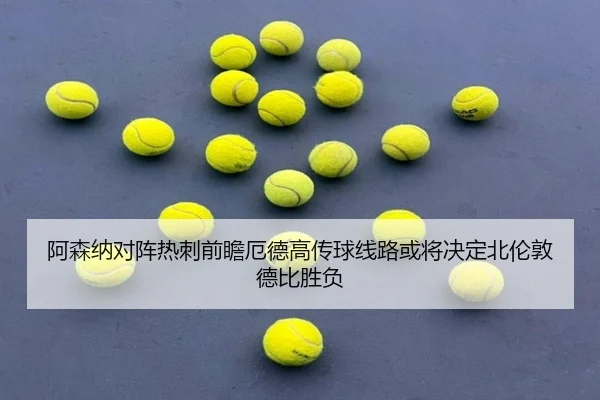 阿森纳对阵热刺前瞻厄德高传球线路或将决定北伦敦德比胜负